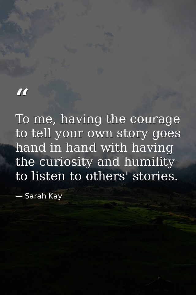 To me, having the courage to tell your own story goes hand in hand with having the curiosity and humility to listen to o — Sarah Kay