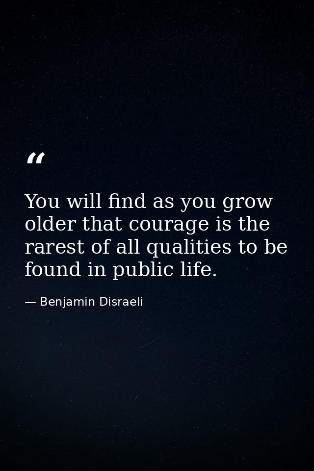 You will find as you grow older that courage is the rarest of all qualities to be found in public life. — Benjamin Disraeli