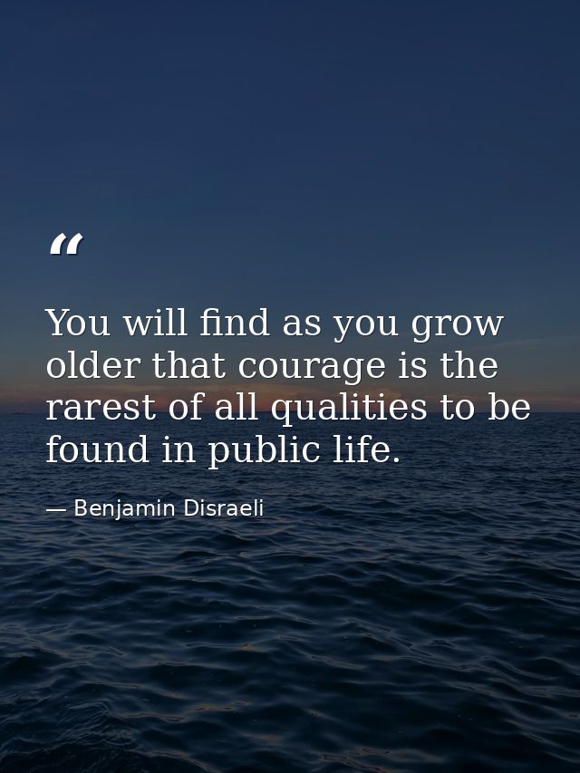 You will find as you grow older that courage is the rarest of all qualities to be found in public life. — Benjamin Disraeli