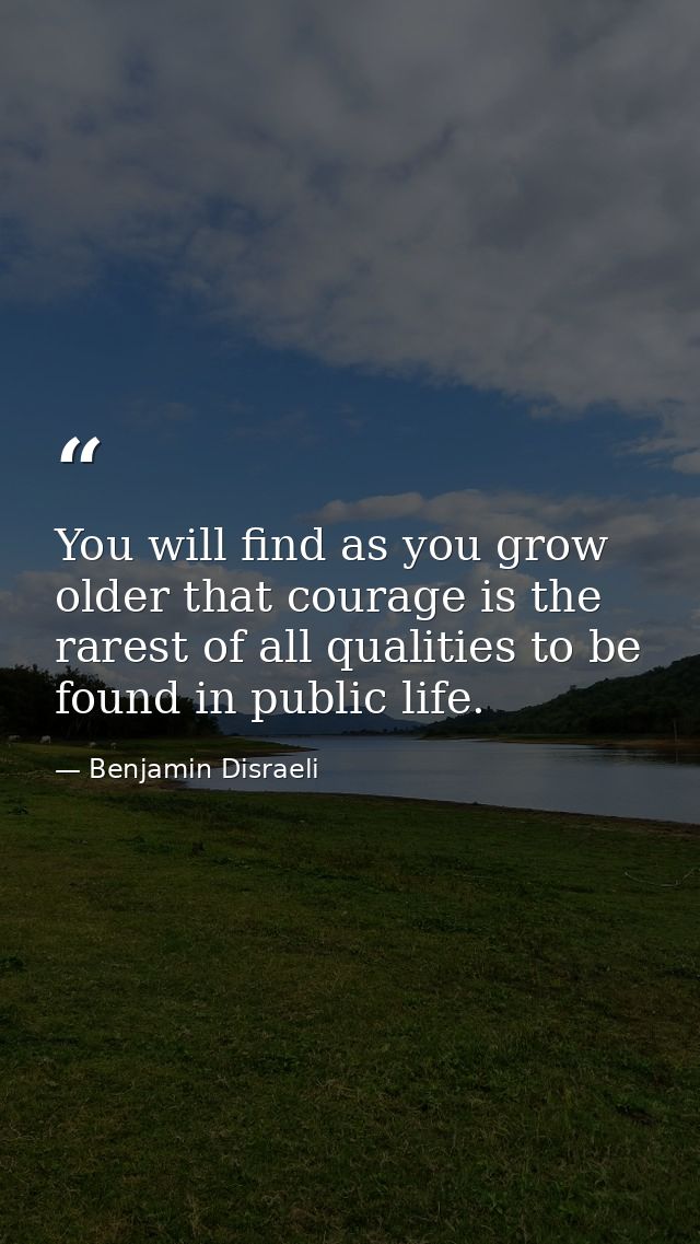 You will find as you grow older that courage is the rarest of all qualities to be found in public life. — Benjamin Disraeli