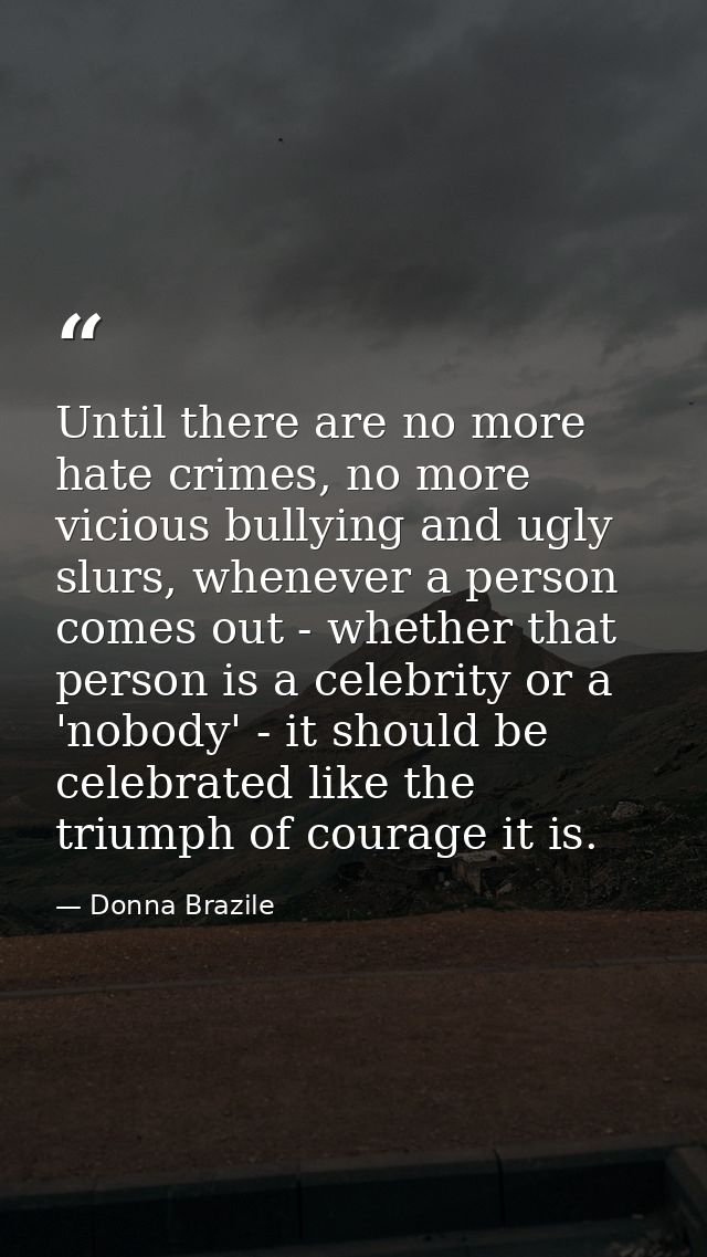 Until there are no more hate crimes, no more vicious bullying and ugly slurs, whenever a person comes out - whether that — Donna Brazile