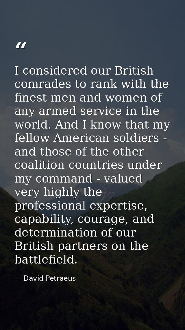 I considered our British comrades to rank with the finest men and women of any armed service in the world. And I know th — David Petraeus