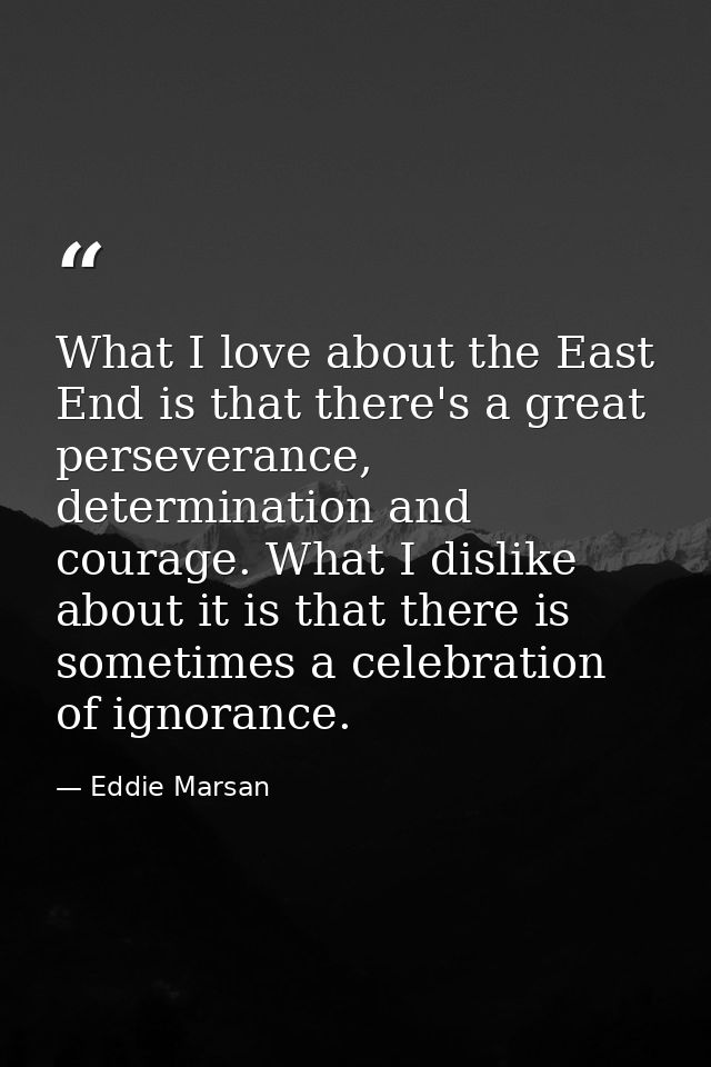 What I love about the East End is that there's a great perseverance, determination and courage. What I dislike about it  — Eddie Marsan