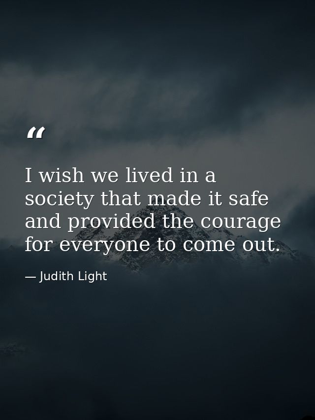 I wish we lived in a society that made it safe and provided the courage for everyone to come out. — Judith Light