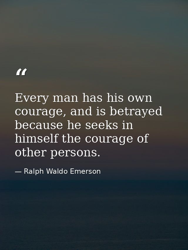 Every man has his own courage, and is betrayed because he seeks in himself the courage of other persons. — Ralph Waldo Emerson