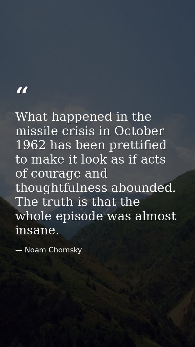 What happened in the missile crisis in October 1962 has been prettified to make it look as if acts of courage and though — Noam Chomsky