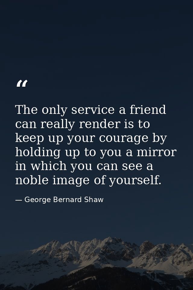 The only service a friend can really render is to keep up your courage by holding up to you a mirror in which you can se — George Bernard Shaw