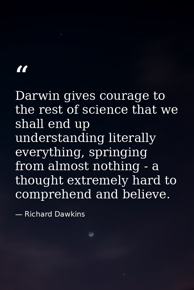 Darwin gives courage to the rest of science that we shall end up understanding literally everything, springing from almo — Richard Dawkins