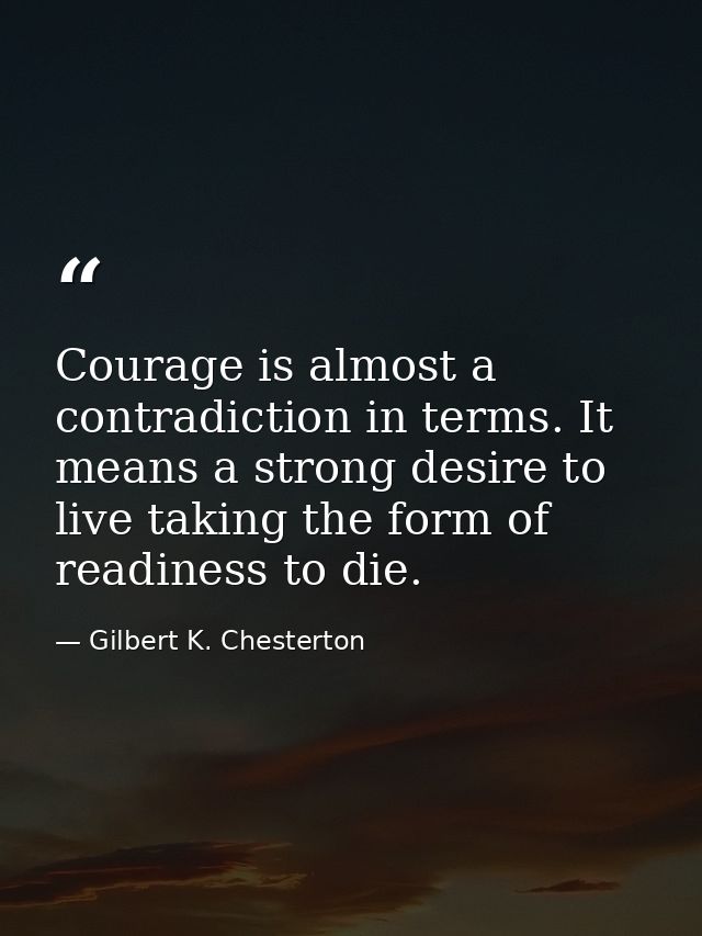 Courage is almost a contradiction in terms. It means a strong desire to live taking the form of readiness to die. — Gilbert K. Chesterton