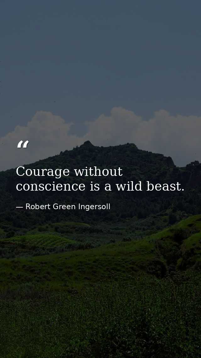 Courage without conscience is a wild beast. — Robert Green Ingersoll