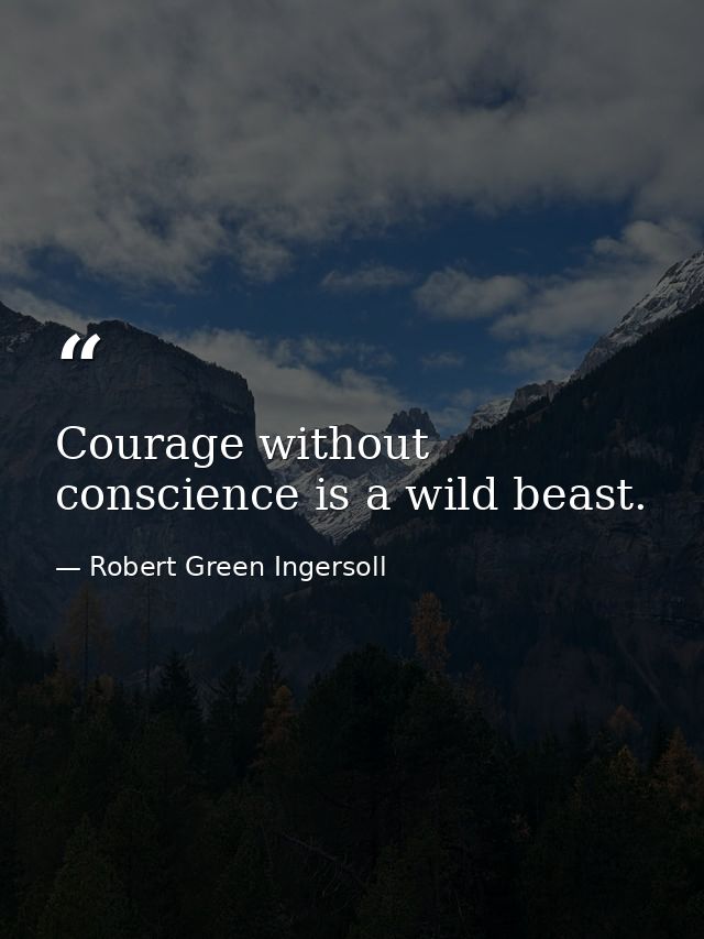 Courage without conscience is a wild beast. — Robert Green Ingersoll