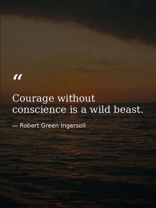 Courage without conscience is a wild beast. — Robert Green Ingersoll