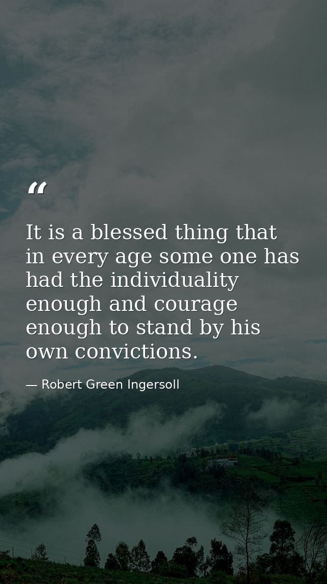 It is a blessed thing that in every age some one has had the individuality enough and courage enough to stand by his own — Robert Green Ingersoll