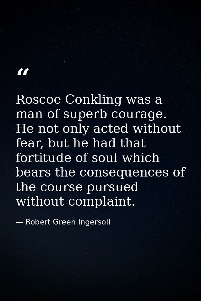 Roscoe Conkling was a man of superb courage. He not only acted without fear, but he had that fortitude of soul which bea — Robert Green Ingersoll