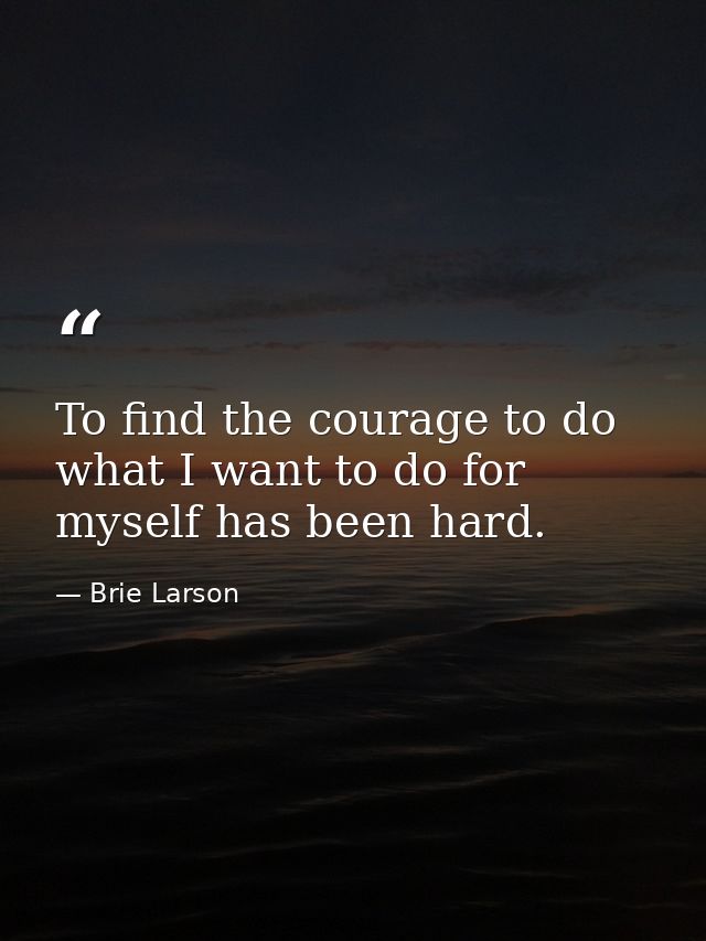 To find the courage to do what I want to do for myself has been hard. — Brie Larson