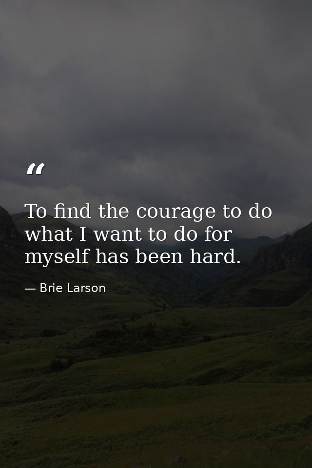 To find the courage to do what I want to do for myself has been hard. — Brie Larson