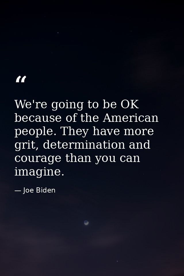 We're going to be OK because of the American people. They have more grit, determination and courage than you can imagine — Joe Biden