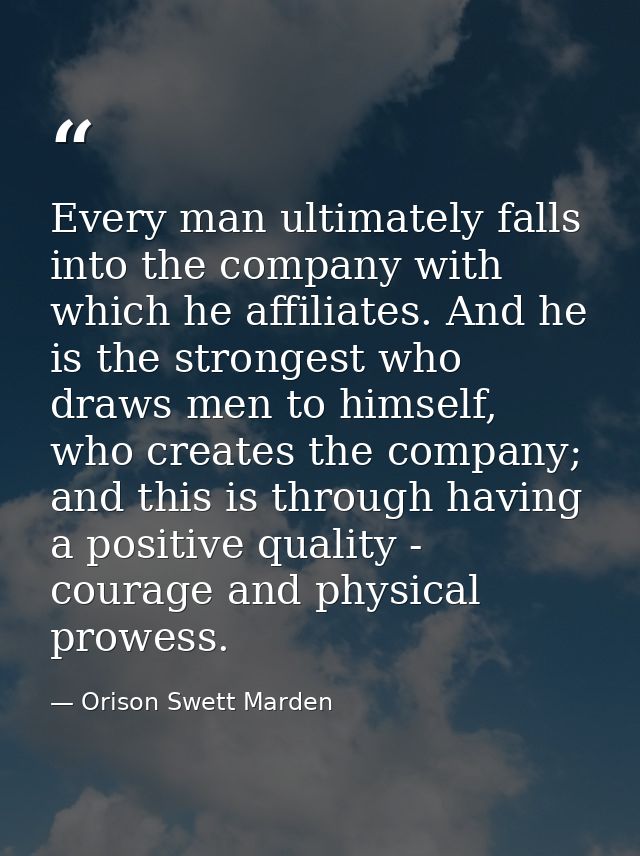 Every man ultimately falls into the company with which he affiliates. And he is the strongest who draws men to himself,  — Orison Swett Marden