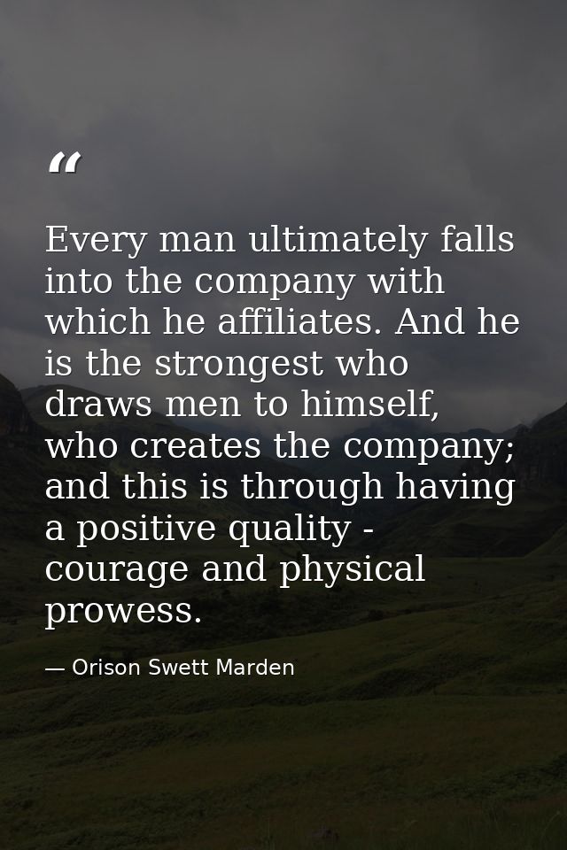 Every man ultimately falls into the company with which he affiliates. And he is the strongest who draws men to himself,  — Orison Swett Marden