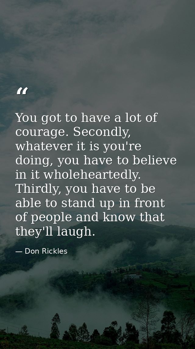 You got to have a lot of courage. Secondly, whatever it is you're doing, you have to believe in it wholeheartedly. Third — Don Rickles