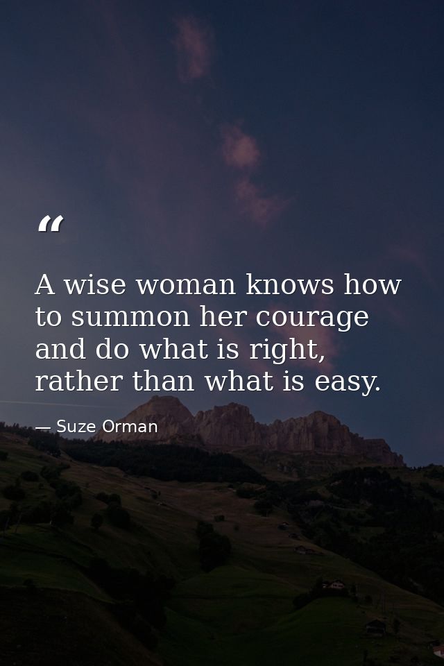 A wise woman knows how to summon her courage and do what is right, rather than what is easy. — Suze Orman