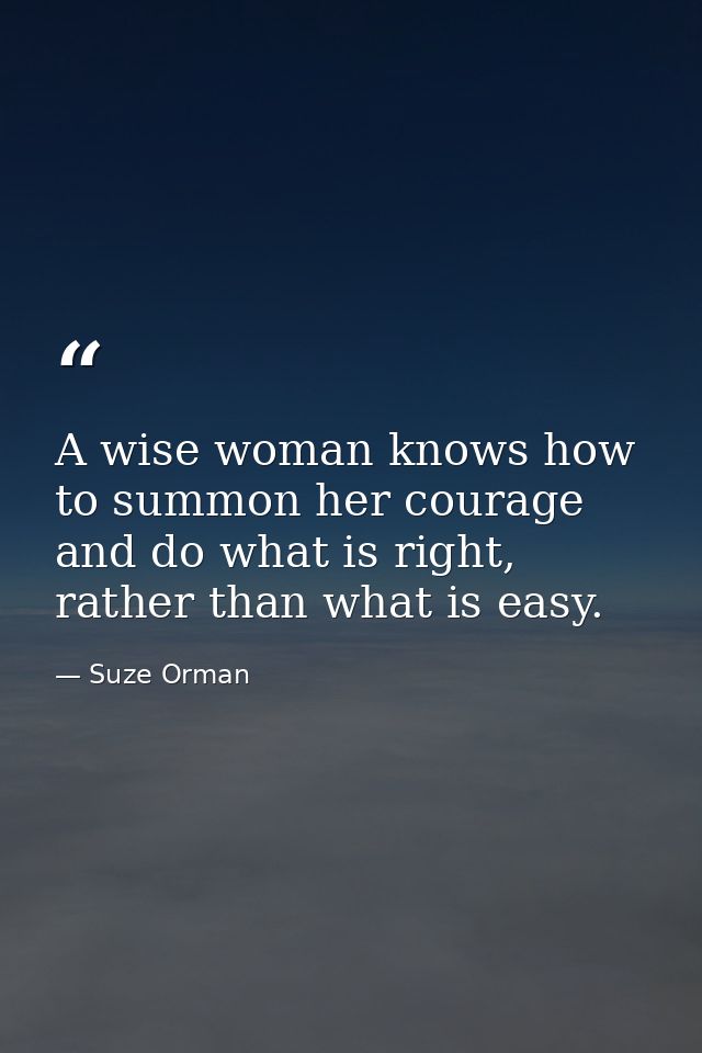 A wise woman knows how to summon her courage and do what is right, rather than what is easy. — Suze Orman