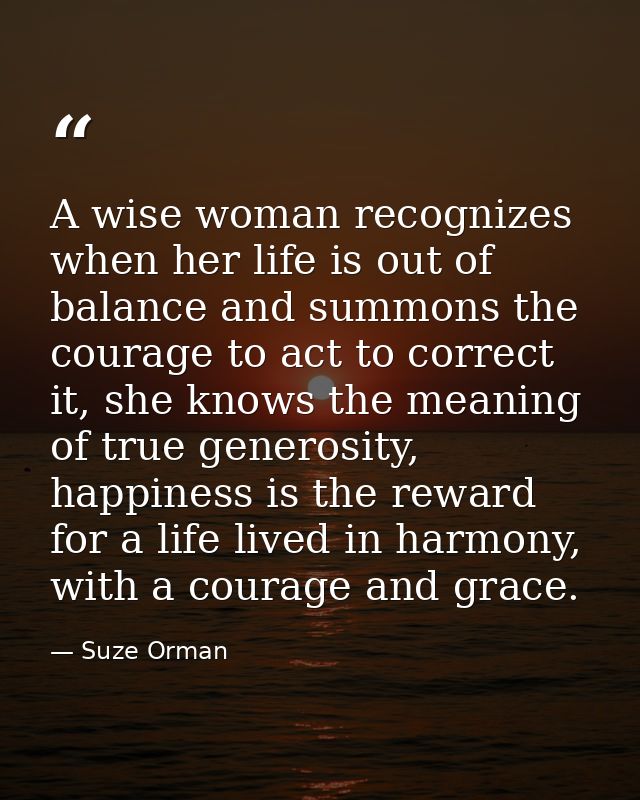 A wise woman recognizes when her life is out of balance and summons the courage to act to correct it, she knows the mean — Suze Orman