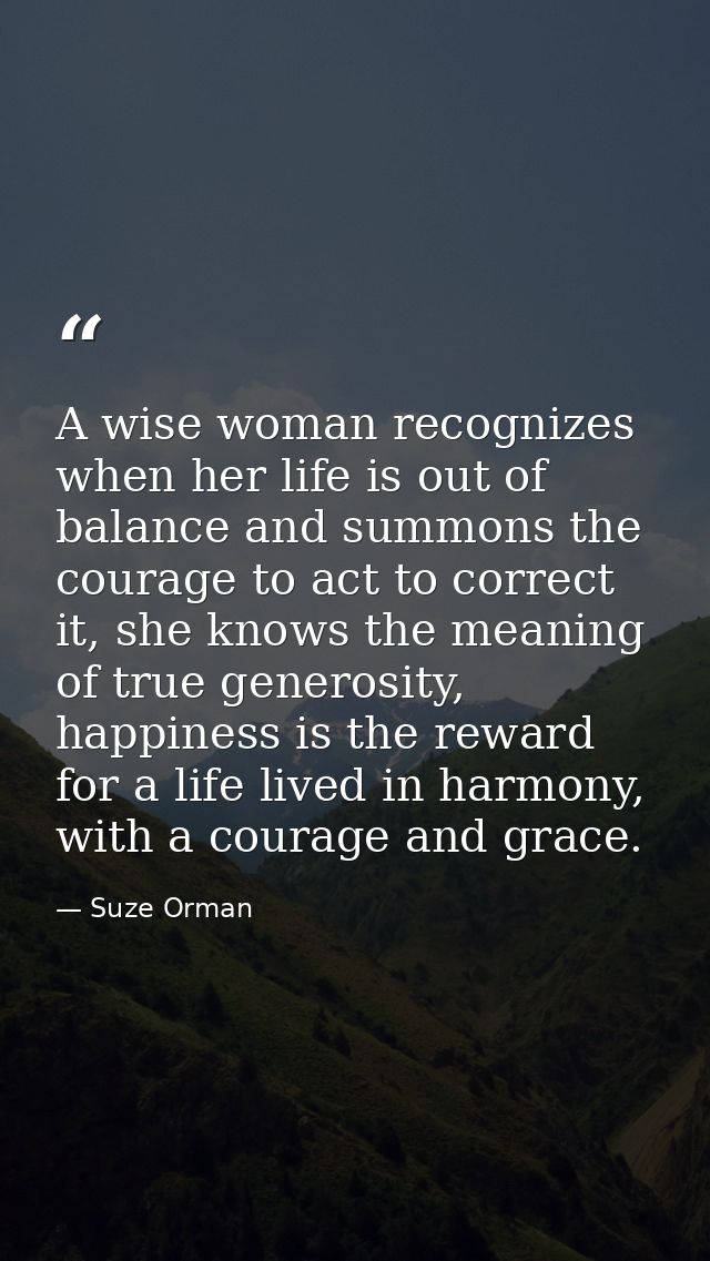 A wise woman recognizes when her life is out of balance and summons the courage to act to correct it, she knows the mean — Suze Orman