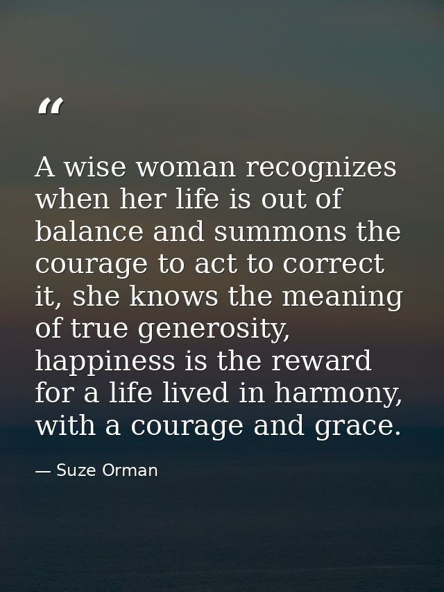 A wise woman recognizes when her life is out of balance and summons the courage to act to correct it, she knows the mean — Suze Orman