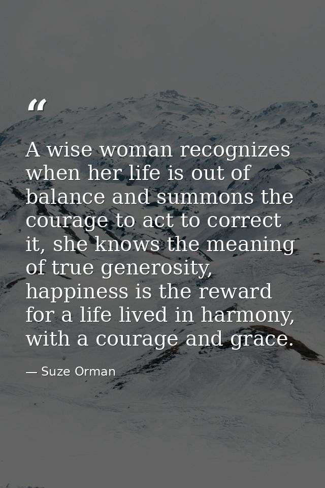 A wise woman recognizes when her life is out of balance and summons the courage to act to correct it, she knows the mean — Suze Orman