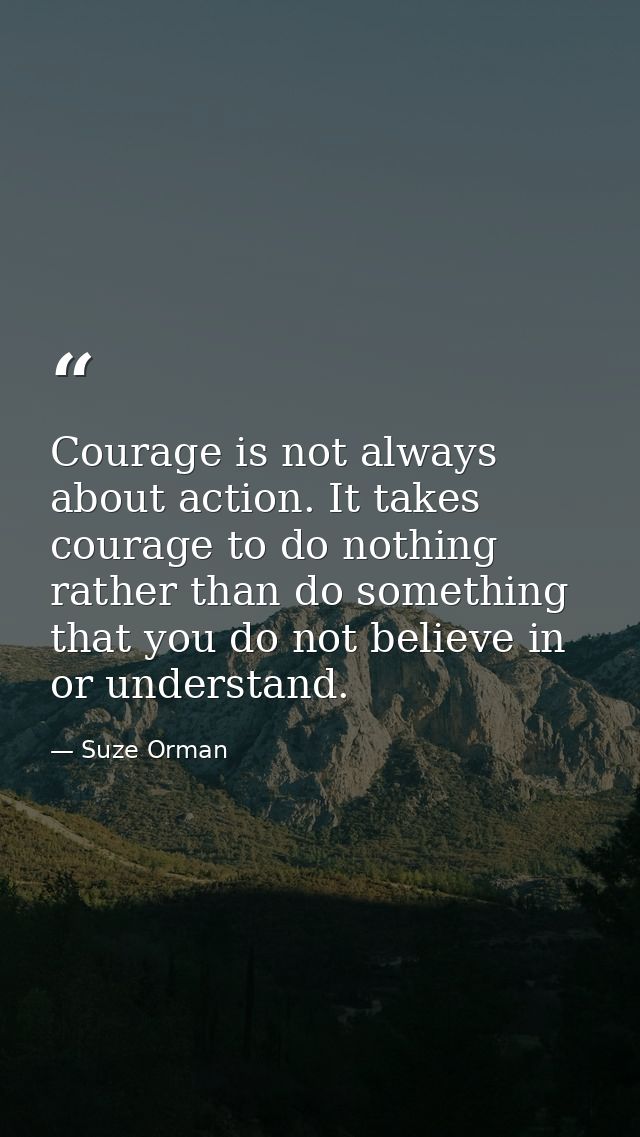 Courage is not always about action. It takes courage to do nothing rather than do something that you do not believe in o — Suze Orman