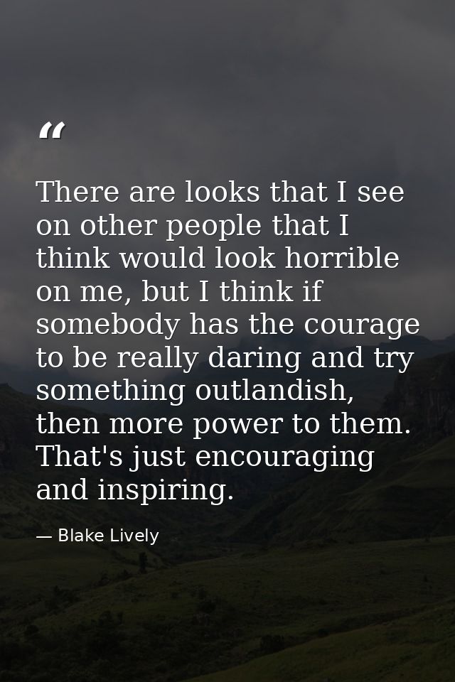 There are looks that I see on other people that I think would look horrible on me, but I think if somebody has the coura — Blake Lively