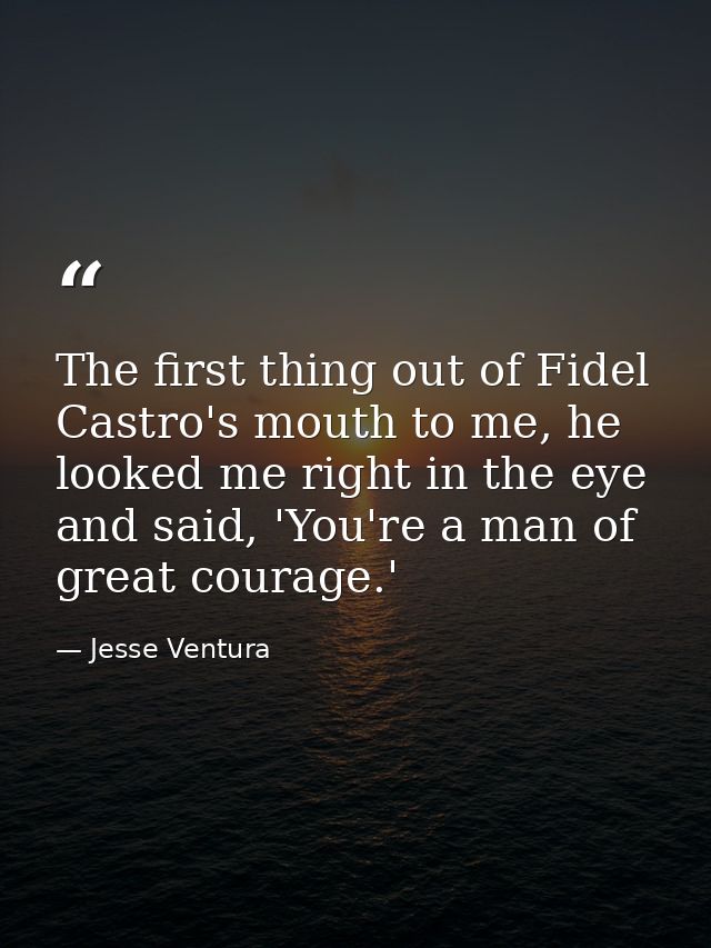 The first thing out of Fidel Castro's mouth to me, he looked me right in the eye and said, 'You're a man of great courag — Jesse Ventura