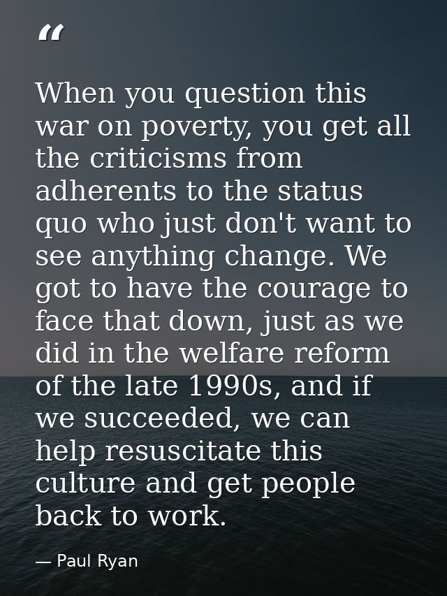 When you question this war on poverty, you get all the criticisms from adherents to the status quo who just don't want t — Paul Ryan