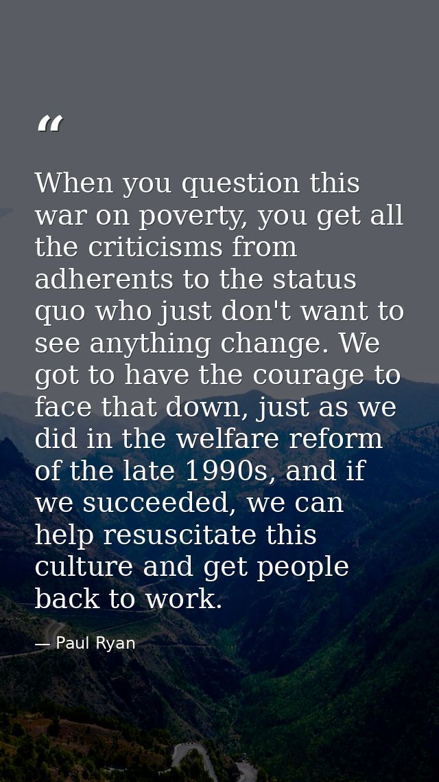 When you question this war on poverty, you get all the criticisms from adherents to the status quo who just don't want t — Paul Ryan