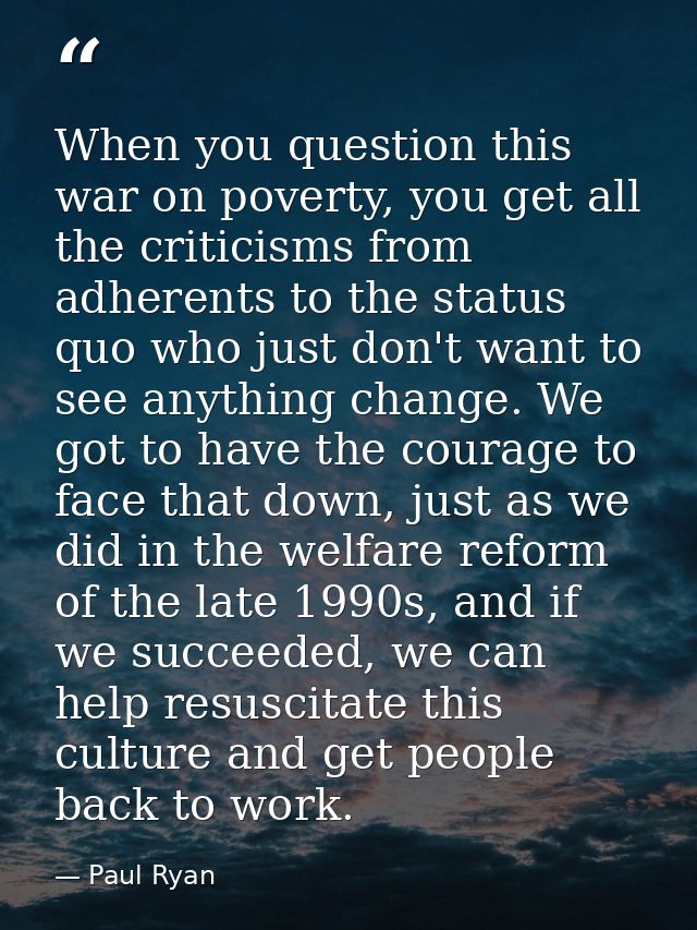When you question this war on poverty, you get all the criticisms from adherents to the status quo who just don't want t — Paul Ryan