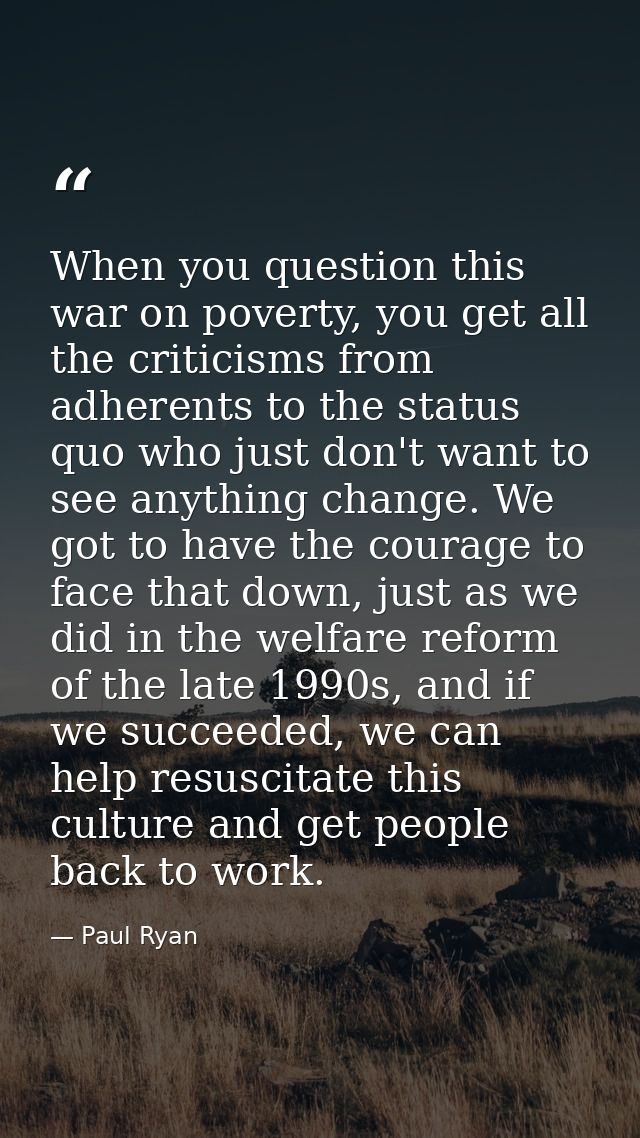 When you question this war on poverty, you get all the criticisms from adherents to the status quo who just don't want t — Paul Ryan