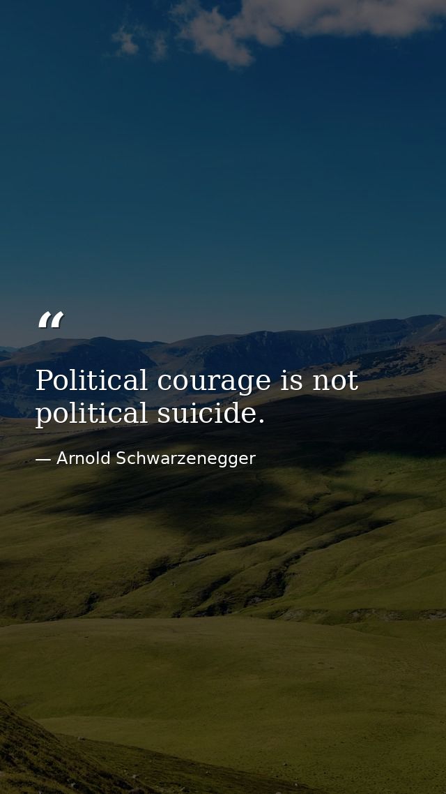 Political courage is not political suicide. — Arnold Schwarzenegger