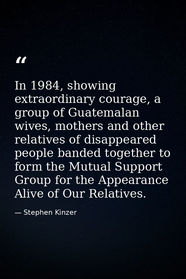 In 1984, showing extraordinary courage, a group of Guatemalan wives, mothers and other relatives of disappeared people b — Stephen Kinzer