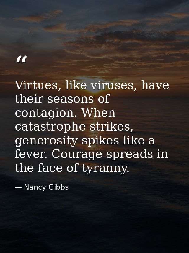 Virtues, like viruses, have their seasons of contagion. When catastrophe strikes, generosity spikes like a fever. Courag — Nancy Gibbs