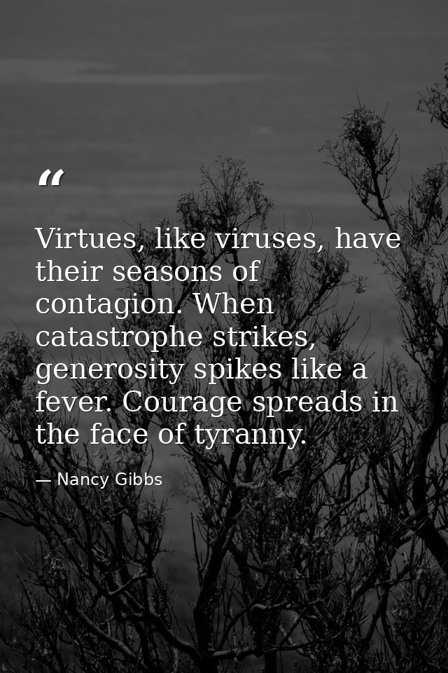 Virtues, like viruses, have their seasons of contagion. When catastrophe strikes, generosity spikes like a fever. Courag — Nancy Gibbs