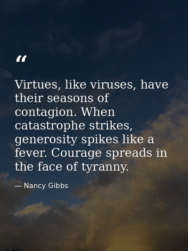 Virtues, like viruses, have their seasons of contagion. When catastrophe strikes, generosity spikes like a fever. Courag — Nancy Gibbs