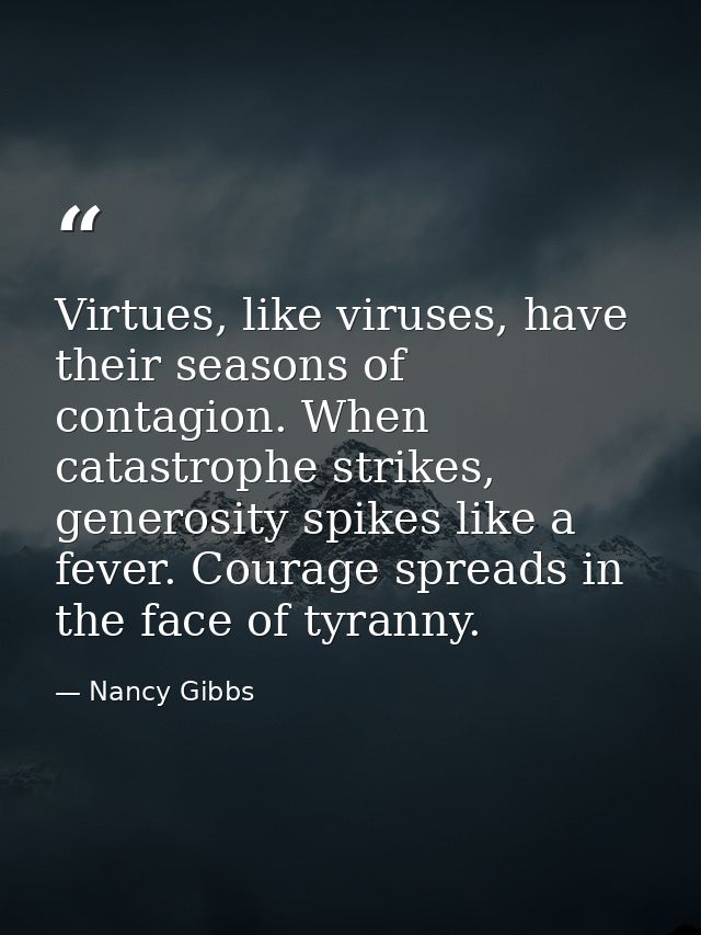 Virtues, like viruses, have their seasons of contagion. When catastrophe strikes, generosity spikes like a fever. Courag — Nancy Gibbs