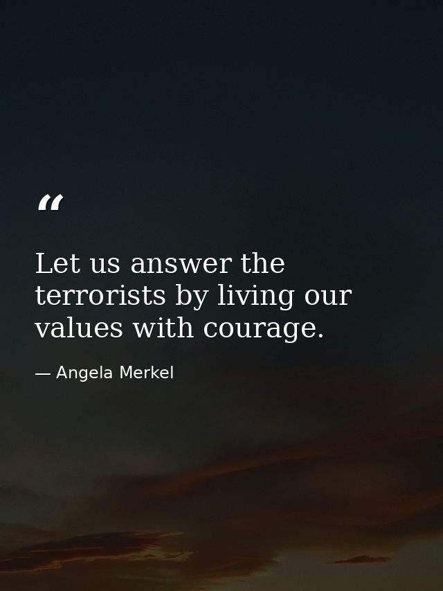 Let us answer the terrorists by living our values with courage. — Angela Merkel