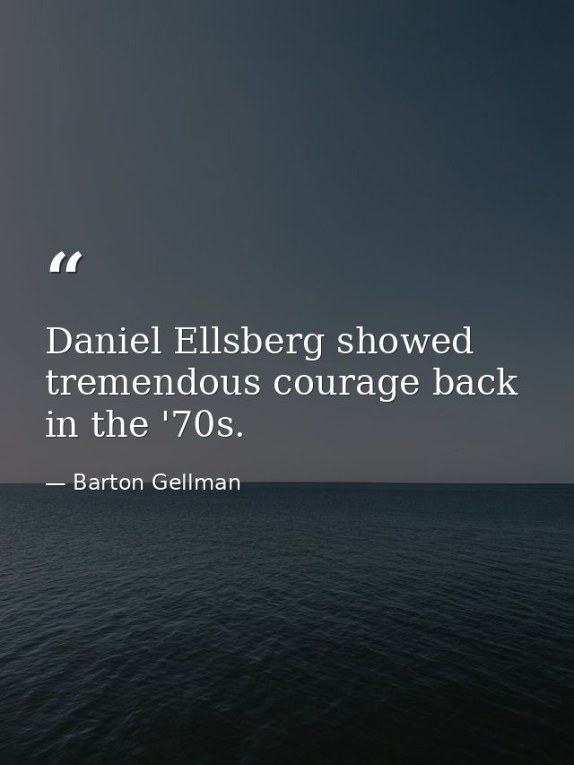 Daniel Ellsberg showed tremendous courage back in the '70s. — Barton Gellman