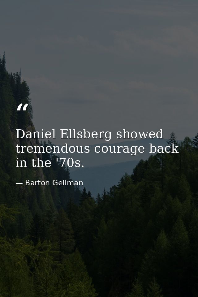 Daniel Ellsberg showed tremendous courage back in the '70s. — Barton Gellman