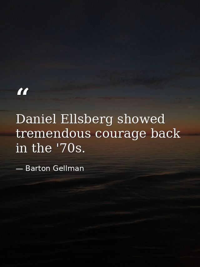 Daniel Ellsberg showed tremendous courage back in the '70s. — Barton Gellman