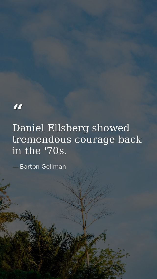 Daniel Ellsberg showed tremendous courage back in the '70s. — Barton Gellman