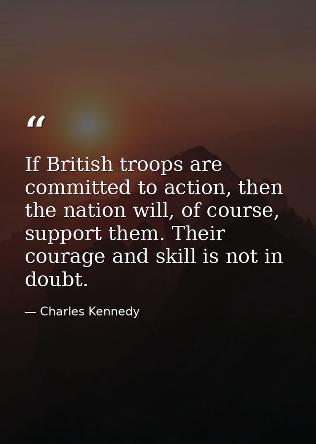 If British troops are committed to action, then the nation will, of course, support them. Their courage and skill is not — Charles Kennedy