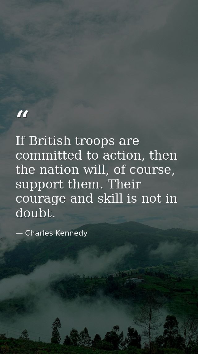 If British troops are committed to action, then the nation will, of course, support them. Their courage and skill is not — Charles Kennedy